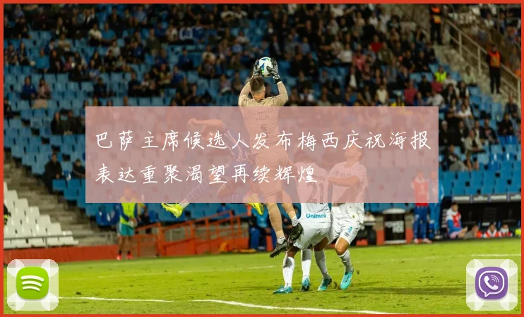 巴萨主席候选人发布梅西庆祝海报表达重聚渴望再续辉煌