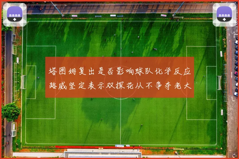 塔图姆复出是否影响球队化学反应路威坚定表示双探花从不争夺老大地位