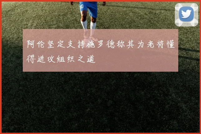 阿伦坚定支持施罗德称其为老将懂得进攻组织之道