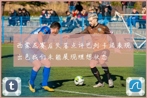 西蒙尼赛后失落点评巴列卡诺表现出色我们未能展现理想状态