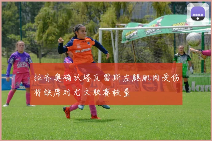 拉齐奥确认塔瓦雷斯左腿肌肉受伤将缺席对尤文联赛较量