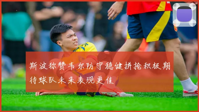 斯波称赞韦尔防守稳健拼抢积极期待球队未来表现更佳