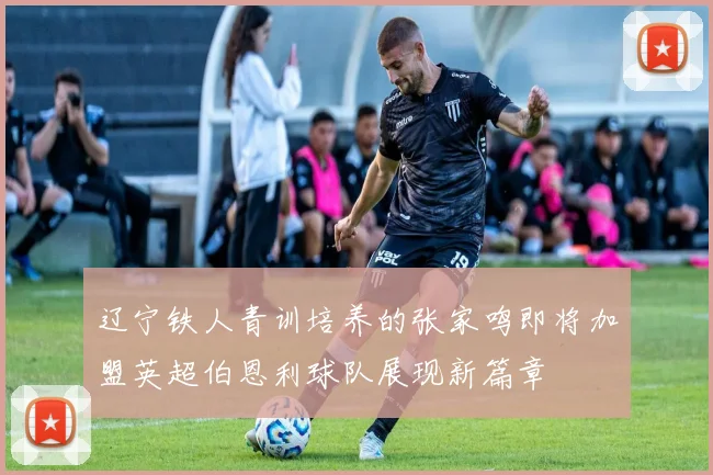辽宁铁人青训培养的张家鸣即将加盟英超伯恩利球队展现新篇章