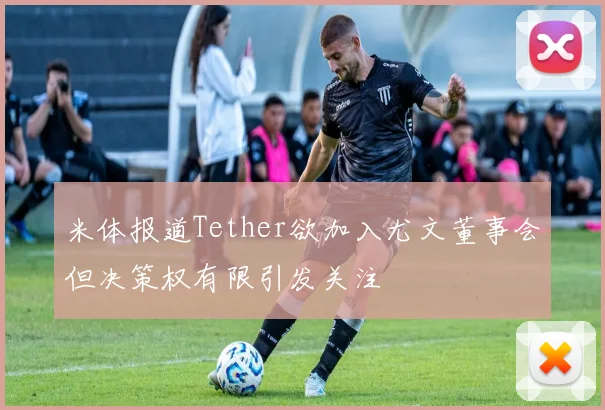 米体报道Tether欲加入尤文董事会但决策权有限引发关注