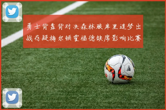 勇士背靠背对决森林狼库里追梦出战存疑梅尔顿霍福德缺席影响比赛走势