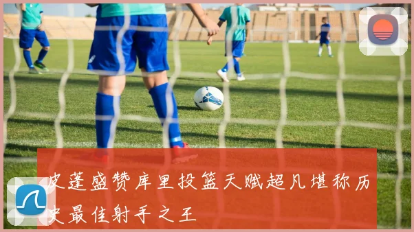 皮蓬盛赞库里投篮天赋超凡堪称历史最佳射手之王