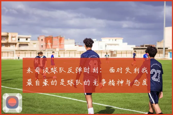 米奇谈球队反弹时刻：面对失利我最自豪的是球队的竞争精神与态度