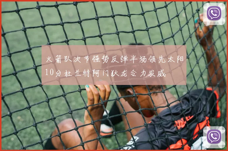 火箭队次节强势反弹半场领先太阳10分杜兰特阿门狄龙合力发威