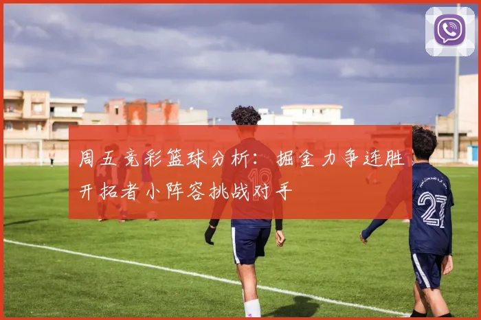 周五竞彩篮球分析：掘金力争连胜开拓者小阵容挑战对手