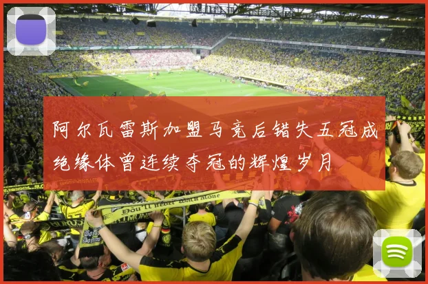 阿尔瓦雷斯加盟马竞后错失五冠成绝缘体曾连续夺冠的辉煌岁月