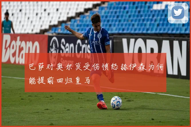 巴萨对奥尔莫受伤愤怒赫伊森为何能提前回归皇马
