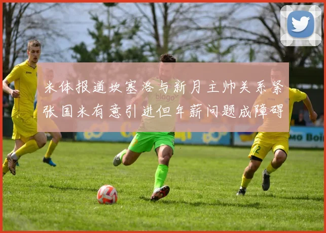米体报道坎塞洛与新月主帅关系紧张国米有意引进但年薪问题成障碍