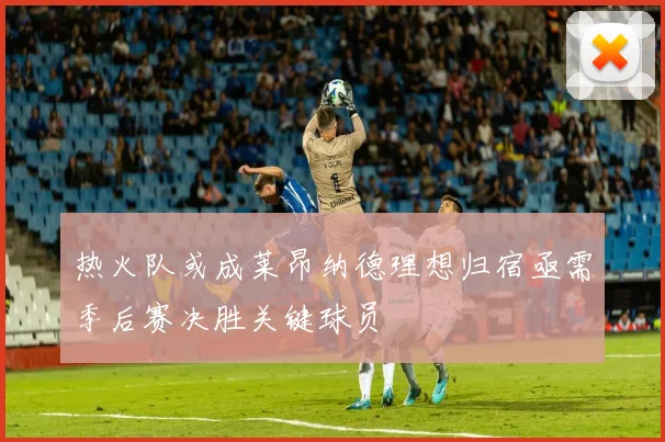 热火队或成莱昂纳德理想归宿亟需季后赛决胜关键球员