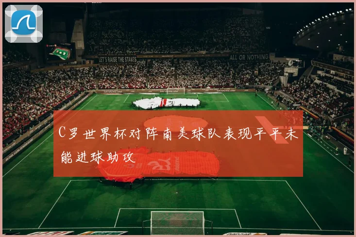 C罗世界杯对阵南美球队表现平平未能进球助攻