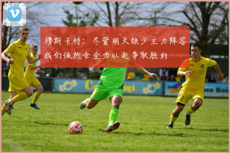 穆斯卡特：尽管明天缺少主力阵容我们依然会全力以赴争取胜利