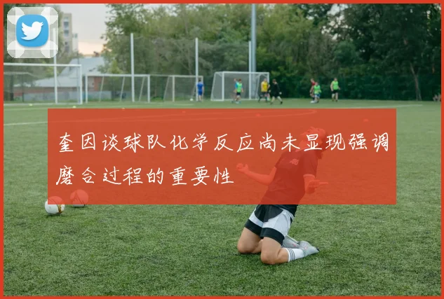 奎因谈球队化学反应尚未显现强调磨合过程的重要性