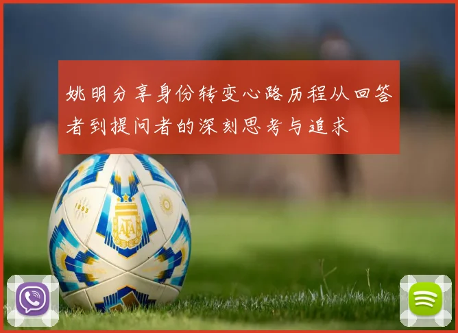 姚明分享身份转变心路历程从回答者到提问者的深刻思考与追求