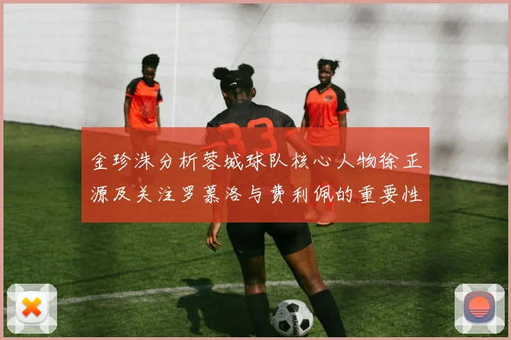 金珍洙分析蓉城球队核心人物徐正源及关注罗慕洛与费利佩的重要性