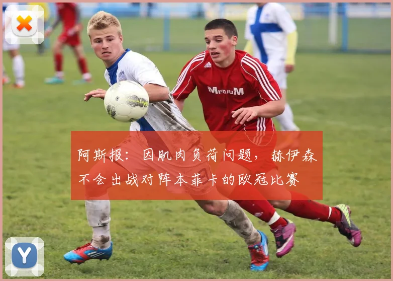 阿斯报：因肌肉负荷问题，赫伊森不会出战对阵本菲卡的欧冠比赛