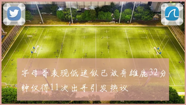 字母哥表现低迷似已放弃雄鹿32分钟仅得11次出手引发热议
