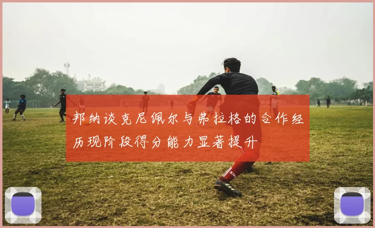 邦纳谈克尼佩尔与弗拉格的合作经历现阶段得分能力显著提升