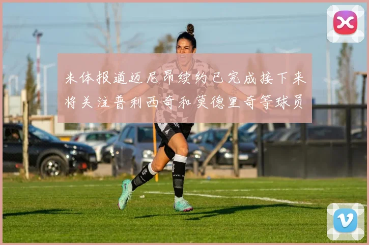 米体报道迈尼昂续约已完成接下来将关注普利西奇和莫德里奇等球员的未来